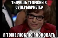 тыришь тележки в супермаркете? я тоже люблю рисковать