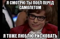 я смотрю ты поел перед самолетом я тоже люблю рисковать