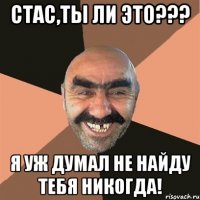 стас,ты ли это??? я уж думал не найду тебя никогда!