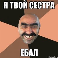 я твой сестра ебал