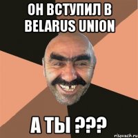 он вступил в belarus union а ты ???