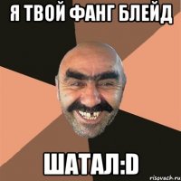 я твой фанг блейд шатал:d