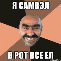 я самвэл в рот все ел