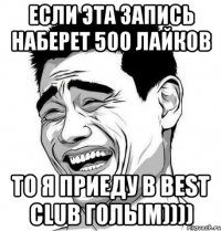 если эта запись наберет 500 лайков то я приеду в best club голым))))