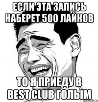 если эта запись наберет 500 лайков то я приеду в best club голым