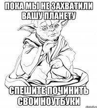 пока мы не захватили вашу планету спешите починить свои ноутбуки