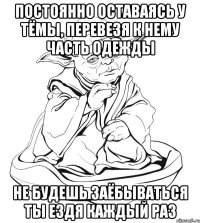 постоянно оставаясь у тёмы, перевезя к нему часть одежды не будешь заёбываться ты ездя каждый раз