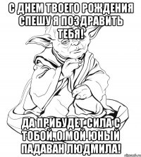 с днем твоего рождения спешу я поздравить тебя! да прибудет сила с тобой, о мой юный падаван людмила!