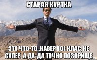 старая куртка это что-то..наверное клас, не супер, а да-да точно позорище