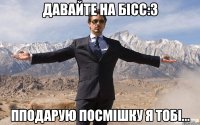 давайте на бісс:3 пподарую посмішку я тобі...