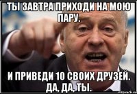 ты завтра приходи на мою пару. и приведи 10 своих друзей. да, да, ты.