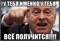 у тебя,именно у тебя, всё получится!!!