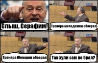 Слыш, Серафим! Тренера молодежки обосрал Тренера Юниорки обосрал Так хули сам не брал?