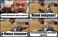 Задал Ципоренко курсач сделать Женя покупает и Миша покупает а остальным Леша не успеет сделать