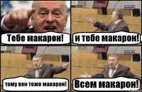 Тебе макарон! и тебе макарон! тому вон тоже макарон! Всем макарон!