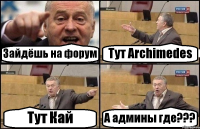 Зайдёшь на форум Тут Archimedes Тут Кай А админы где???