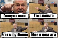 Глянул в окно Ета в пальто Етот в футболке Мне в чом ити