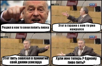 Решил в кои то веки попить пивка Этот в гараже с кем-то уже нажрался Этот пить завязал в примитив свой днями рэжэцца Хули мне теперь ? Одному пиво пить?