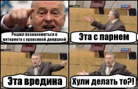 Решил познакомиться в интернете с кравсивой девушкой Эта с парнем Эта вредина Хули делать то?!