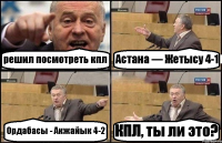 решил посмотреть кпл Астана — Жетысу 4-1 Ордабасы - Акжайык 4-2 КПЛ, ты ли это?