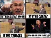 Тот не сделал уроки Этот не сделал И тот туда же Тру-ля-ля, ну и я не буду