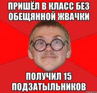 пришёл в класс без обещянной жвачки получил 15 подзатыльников