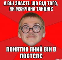 а вы знаєте, що від того, як мужчина танцює понятно який він в постєлє