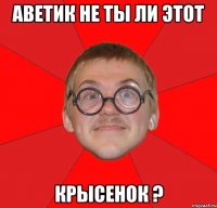 аветик не ты ли этот крысенок ?