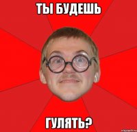 ты будешь гулять?