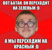 вот батан, он переходит на зеленый :d а мы переходим на красный :d