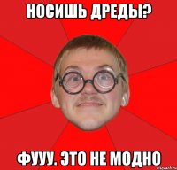 носишь дреды? фууу. это не модно