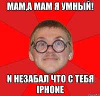 мам,а мам я умный! и незабал что с тебя iphone