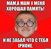 мам,а мам у меня хорошая память! и не забал что с тебя iphone.