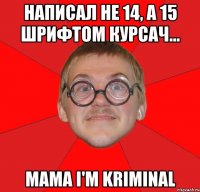 написал не 14, а 15 шрифтом курсач... mama i'm kriminal