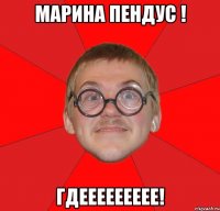 марина пендус ! гдеееееееее!