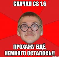 скачал cs 1.6 прохажу ещё, немного осталось!!