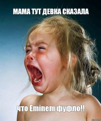 Мама тут девка сказала что Eminem фуфло!!