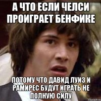 а что если челси проиграет бенфике потому что давид луиз и рамирес будут играть не полную силу