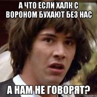 а что если халк с вороном бухают без нас а нам не говорят?