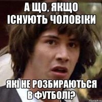 а що, якщо існують чоловіки які не розбираються в футболі?