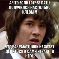 а что если lozpes патч получился настолько клевым что разработчики не хотят делиться и сами играют в него.