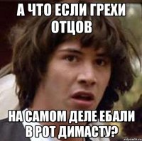 а что если грехи отцов на самом деле ебали в рот димасту?