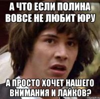 а что если полина вовсе не любит юру а просто хочет нашего внимания и лайков?