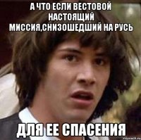 а что если вестовой настоящий миссия,снизошедший на русь для ее спасения