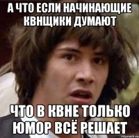 а что если начинающие квнщики думают что в квне только юмор всё решает