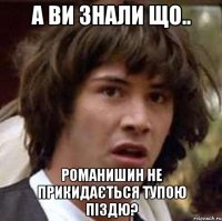 а ви знали що.. романишин не прикидається тупою піздю?