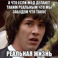 а что если мод делают таким реальным что мы забудем что такое реальная жизнь