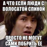 а что если люди с волосатой спиной просто не могут сами побрить ёе