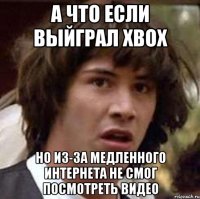 а что если выйграл xbox но из-за медленного интернета не смог посмотреть видео