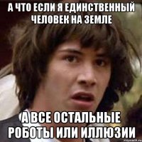 а что если я единственный человек на земле а все остальные роботы или иллюзии